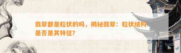 翡翠都是粒状的吗，揭秘翡翠：粒状结构是不是是其特征？