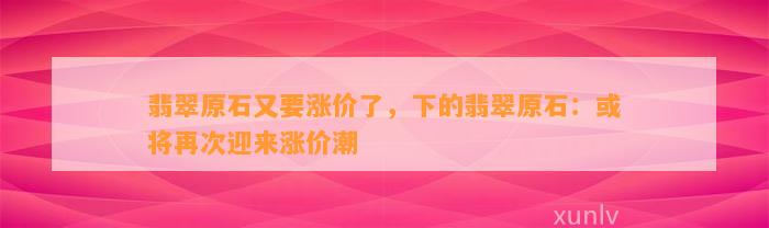 翡翠原石又要涨价了，下的翡翠原石：或将再次迎来涨价潮