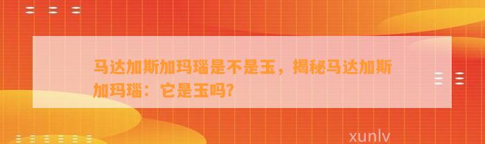 马达加斯加玛瑙是不是玉，揭秘马达加斯加玛瑙：它是玉吗？