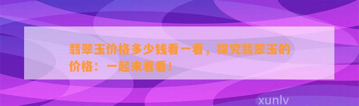 翡翠玉价格多少钱看一看，探究翡翠玉的价格：一起来看看！