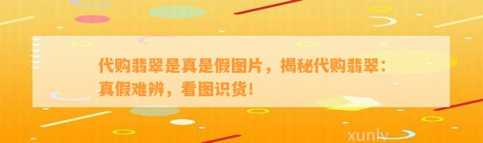 代购翡翠是真是假图片，揭秘代购翡翠：真假难辨，看图识货！