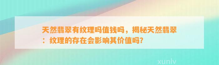 天然翡翠有纹理吗值钱吗，揭秘天然翡翠：纹理的存在会作用其价值吗？