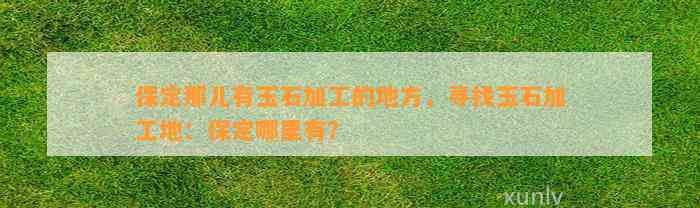 保定那儿有玉石加工的地方，寻找玉石加工地：保定哪里有？