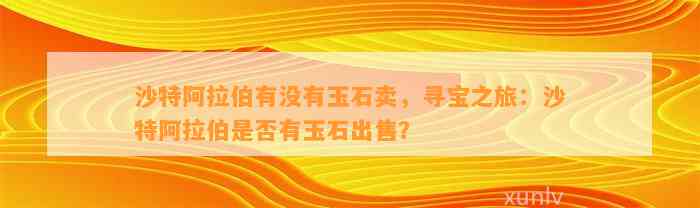 沙特阿拉伯有不存在玉石卖，寻宝之旅：沙特阿拉伯是不是有玉石出售？