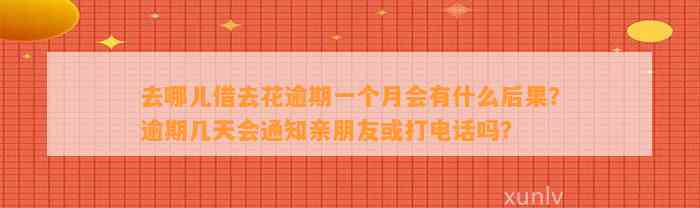 去哪儿借去花逾期一个月会有什么后果？逾期几天会通知亲朋友或打电话吗？