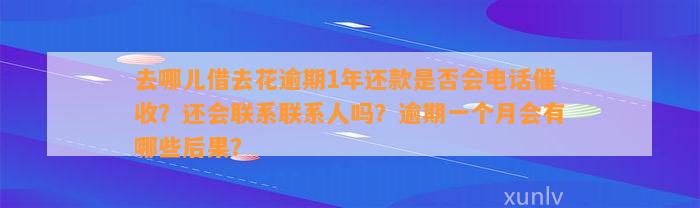 去哪儿借去花逾期1年还款是否会电话催收？还会联系联系人吗？逾期一个月会有哪些后果？