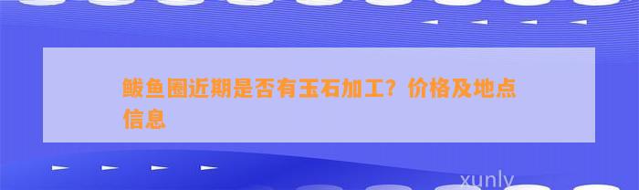 鲅鱼圈近期是不是有玉石加工？价格及地点信息