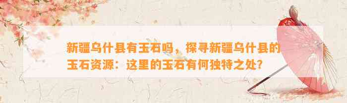 新疆乌什县有玉石吗，探寻新疆乌什县的玉石资源：这里的玉石有何特别之处？