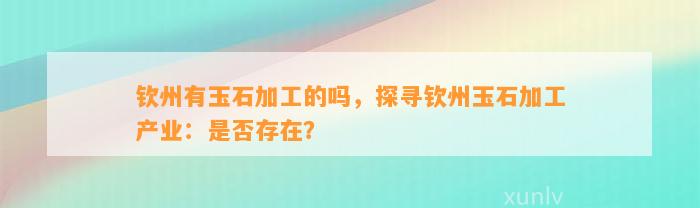 钦州有玉石加工的吗，探寻钦州玉石加工产业：是不是存在？