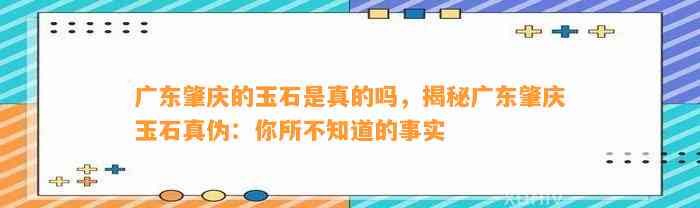 广东肇庆的玉石是真的吗，揭秘广东肇庆玉石真伪：你所不知道的事实