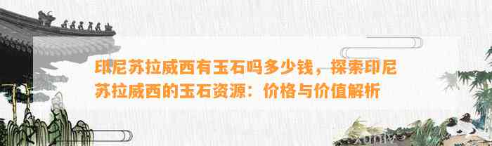 印尼苏拉威西有玉石吗多少钱，探索印尼苏拉威西的玉石资源：价格与价值解析