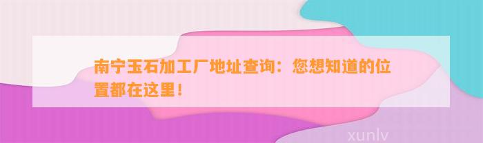 南宁玉石加工厂地址查询：您想知道的位置都在这里！