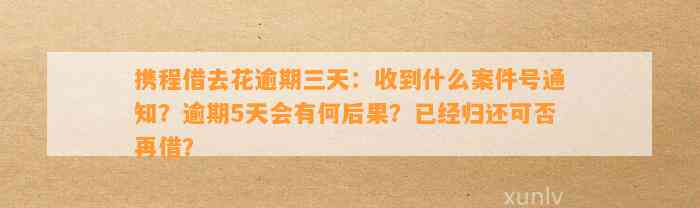 携程借去花逾期三天：收到什么案件号通知？逾期5天会有何后果？已经归还可否再借？