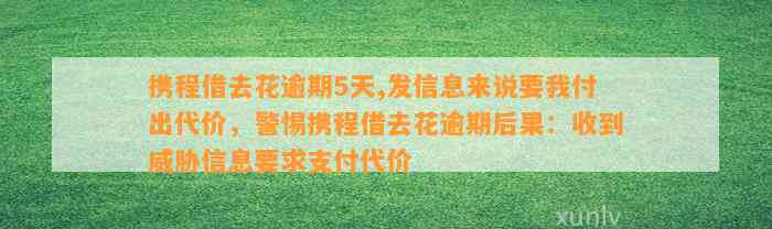 携程借去花逾期5天,发信息来说要我付出代价，警惕携程借去花逾期后果：收到威胁信息要求支付代价