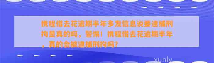 携程借去花逾期半年多发信息说要逮捕刑拘是真的吗，警惕！携程借去花逾期半年，真的会被逮捕刑拘吗？