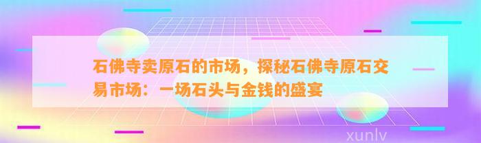 石佛寺卖原石的市场，探秘石佛寺原石交易市场：一场石头与金钱的盛宴