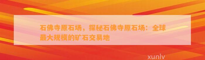 石佛寺原石场，探秘石佛寺原石场：全球最大规模的矿石交易地