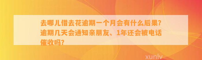 去哪儿借去花逾期一个月会有什么后果？逾期几天会通知亲朋友、1年还会被电话催收吗？