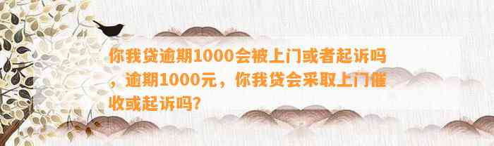 你我贷逾期1000会被上门或者起诉吗，逾期1000元，你我贷会采取上门催收或起诉吗？