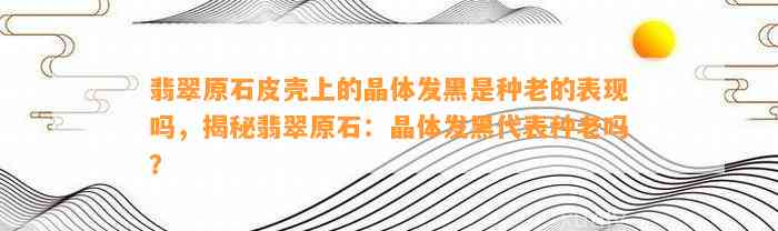 翡翠原石皮壳上的晶体发黑是种老的表现吗，揭秘翡翠原石：晶体发黑代表种老吗？