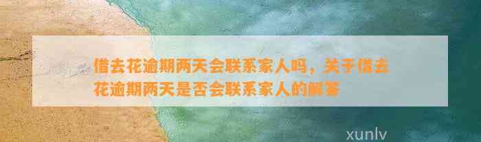 借去花逾期两天会联系家人吗，关于借去花逾期两天是否会联系家人的解答