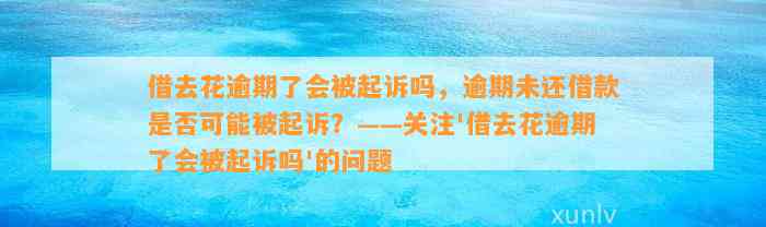 借去花逾期了会被起诉吗，逾期未还借款是否可能被起诉？——关注'借去花逾期了会被起诉吗'的问题