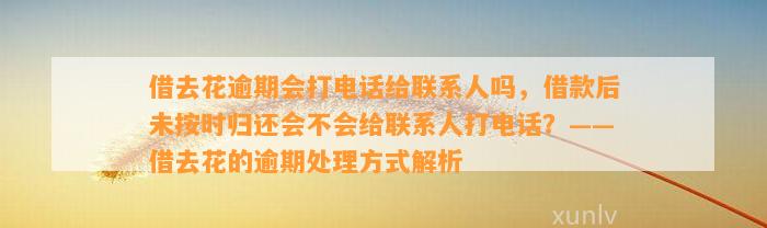 借去花逾期会打电话给联系人吗，借款后未按时归还会不会给联系人打电话？——借去花的逾期处理方式解析