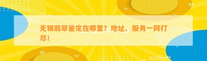 无锡翡翠鉴定在哪里？地址、服务一网打尽！