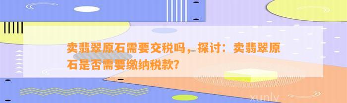 卖翡翠原石需要交税吗，探讨：卖翡翠原石是不是需要缴纳税款？