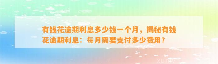 有钱花逾期利息多少钱一个月，揭秘有钱花逾期利息：每月需要支付多少费用？