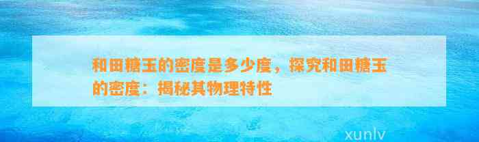 和田糖玉的密度是多少度，探究和田糖玉的密度：揭秘其物理特性