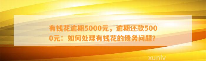 有钱花逾期5000元，逾期还款5000元：如何处理有钱花的债务问题？