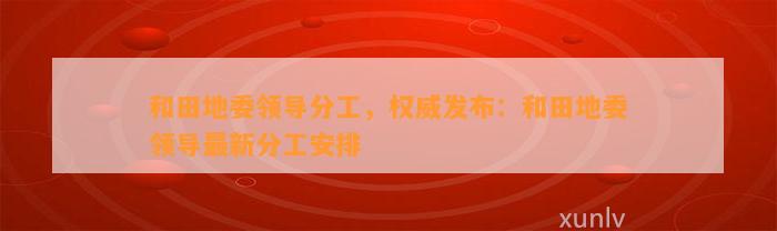 和田地委领导分工，权威发布：和田地委领导最新分工安排