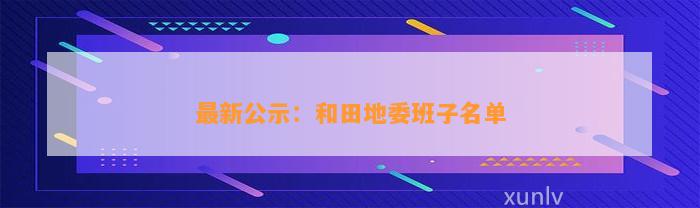 最新公示：和田地委班子名单