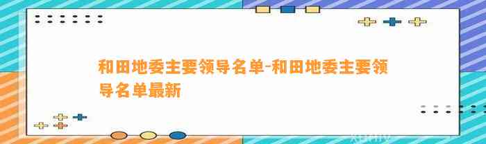 和田地委主要领导名单-和田地委主要领导名单最新