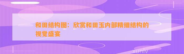 和田结构图：欣赏和田玉内部精细结构的视觉盛宴