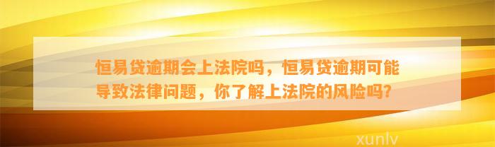 恒易贷逾期会上法院吗，恒易贷逾期可能导致法律问题，你了解上法院的风险吗？