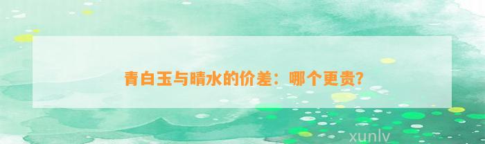 青白玉与晴水的价差：哪个更贵？