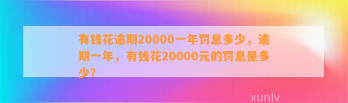 有钱花逾期20000一年罚息多少，逾期一年，有钱花20000元的罚息是多少？