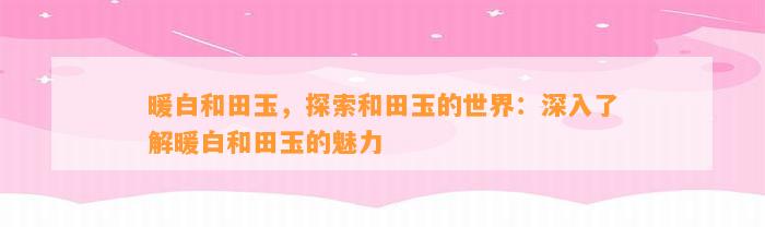 暖白和田玉，探索和田玉的世界：深入熟悉暖白和田玉的魅力