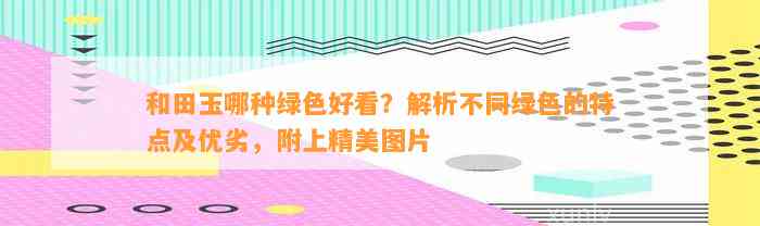 和田玉哪种绿色好看？解析不同绿色的特点及优劣，附上精美图片