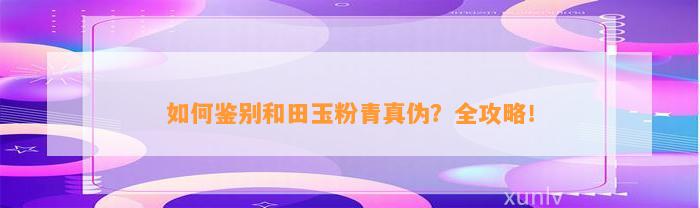 怎样鉴别和田玉粉青真伪？全攻略！