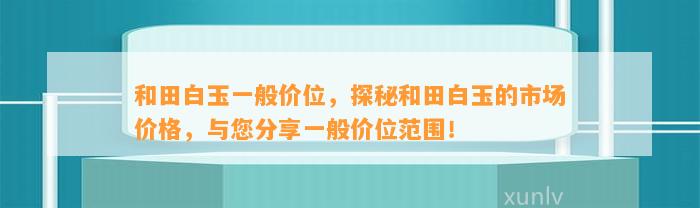 和田白玉一般价位，探秘和田白玉的市场价格，与您分享一般价位范围！