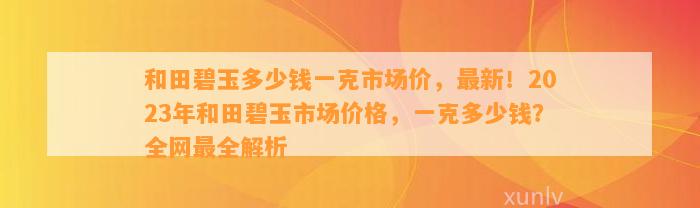 和田碧玉多少钱一克市场价，最新！2023年和田碧玉市场价格，一克多少钱？全网最全解析