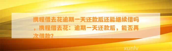 携程借去花逾期一天还款后还能继续借吗，携程借去花：逾期一天还款后，能否再次借款？