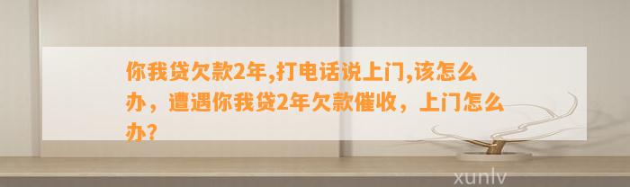 你我贷欠款2年,打电话说上门,该怎么办，遭遇你我贷2年欠款催收，上门怎么办？