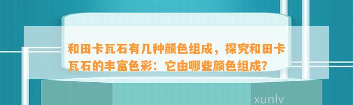 和田卡瓦石有几种颜色组成，探究和田卡瓦石的丰富色彩：它由哪些颜色组成？