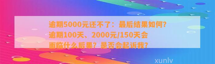 逾期5000元还不了：最后结果如何？逾期100天、2000元/150天会面临什么后果？是否会起诉我？