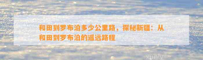 和田到罗布泊多少公里路，探秘新疆：从和田到罗布泊的遥远路程