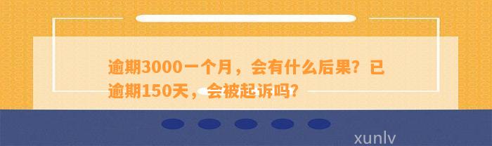 逾期3000一个月，会有什么后果？已逾期150天，会被起诉吗？